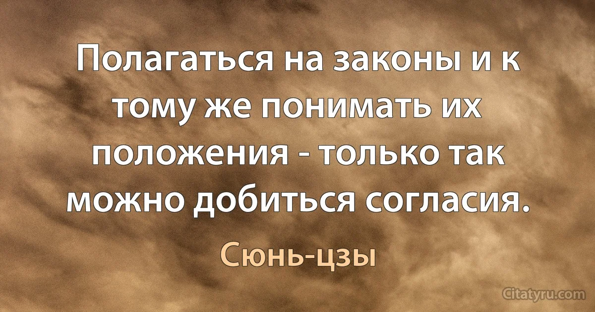 Полагаться на законы и к тому же понимать их положения - только так можно добиться согласия. (Сюнь-цзы)