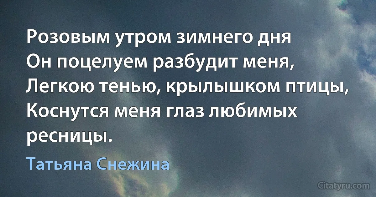 Розовым утром зимнего дня
Он поцелуем разбудит меня,
Легкою тенью, крылышком птицы,
Коснутся меня глаз любимых ресницы. (Татьяна Снежина)