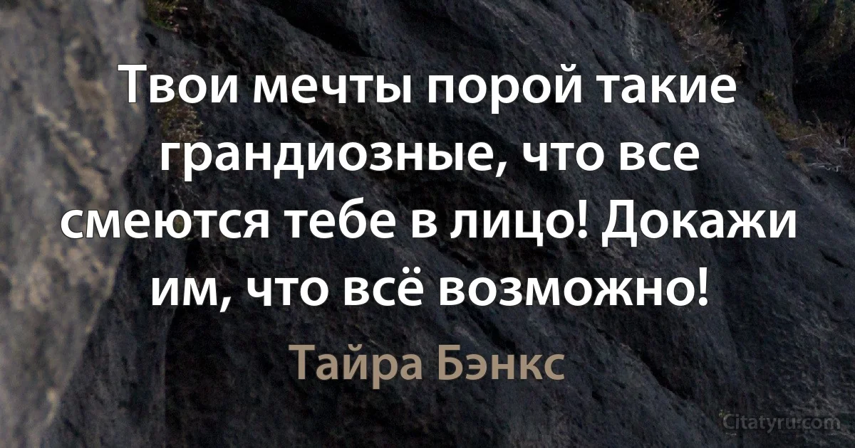 Твои мечты порой такие грандиозные, что все смеются тебе в лицо! Докажи им, что всё возможно! (Тайра Бэнкс)