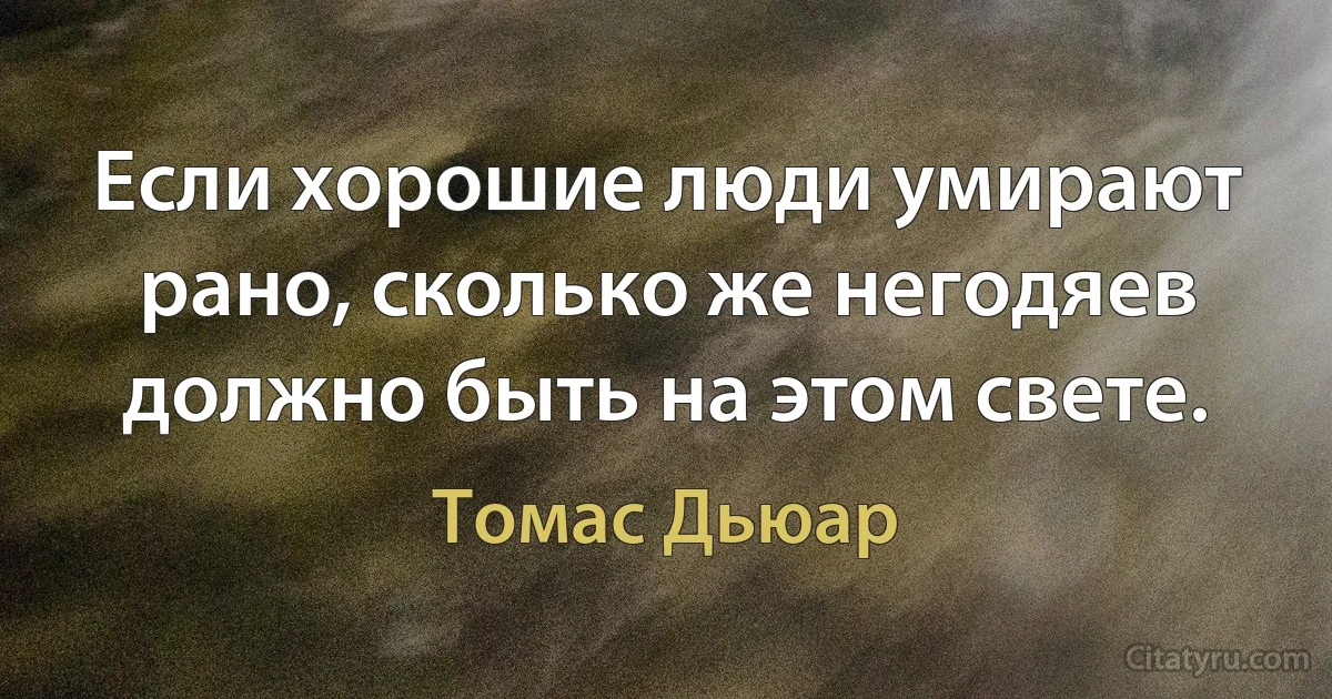 Если хорошие люди умирают рано, сколько же негодяев должно быть на этом свете. (Томас Дьюар)