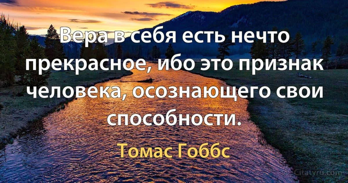 Вера в себя есть нечто прекрасное, ибо это признак человека, осознающего свои способности. (Томас Гоббс)