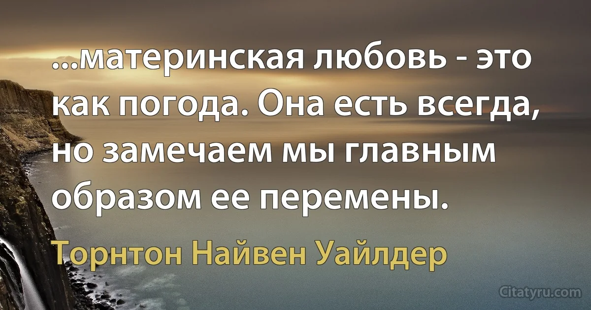 ...материнская любовь - это как погода. Она есть всегда, но замечаем мы главным образом ее перемены. (Торнтон Найвен Уайлдер)