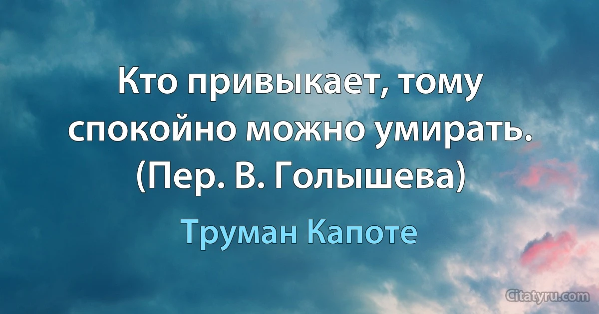 Кто привыкает, тому спокойно можно умирать. (Пер. В. Голышева) (Труман Капоте)