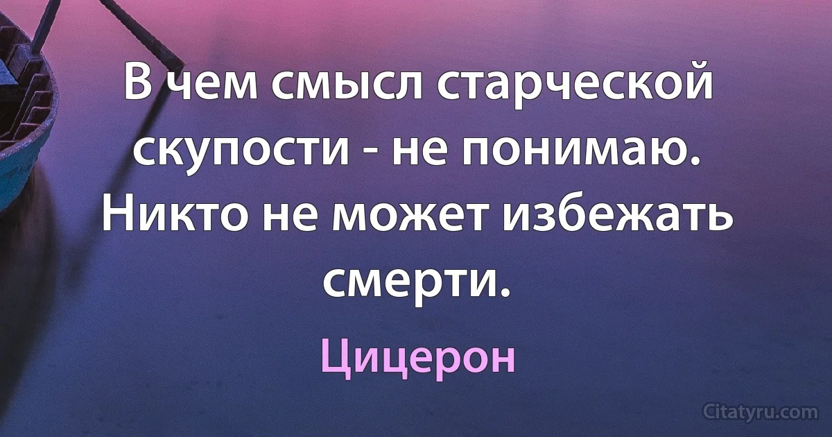 В чем смысл старческой скупости - не понимаю. Никто не может избежать смерти. (Цицерон)