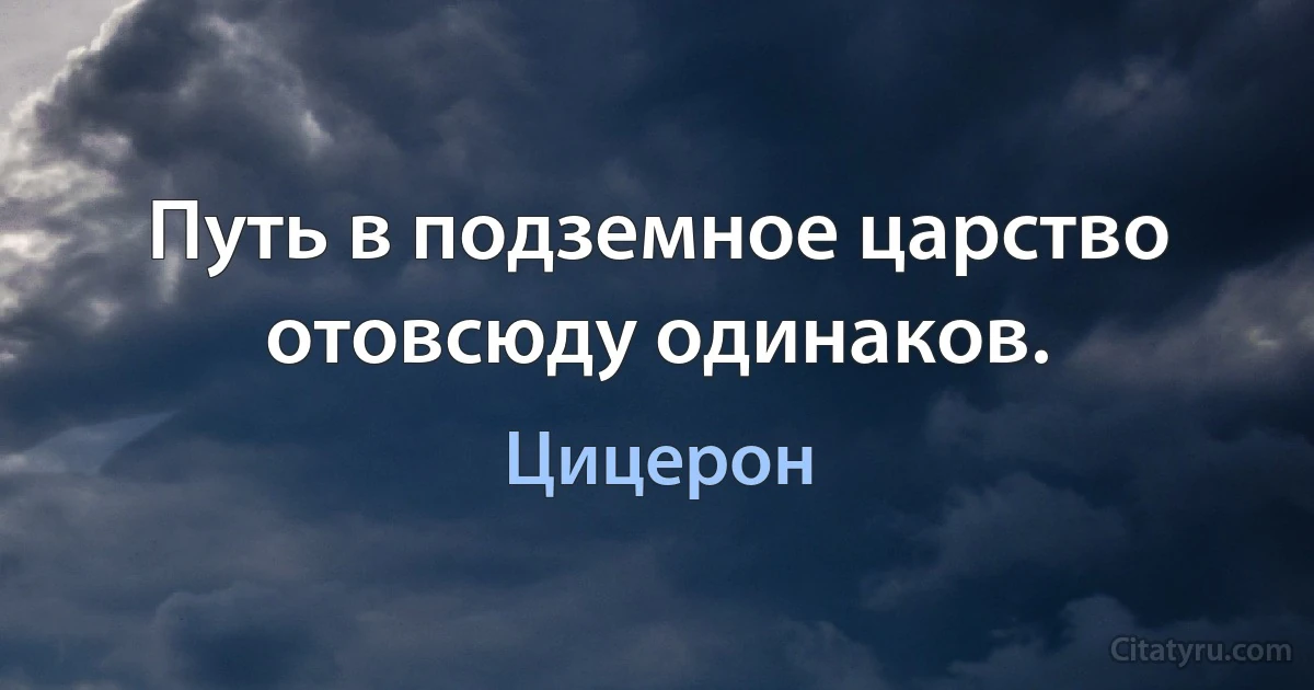 Путь в подземное царство отовсюду одинаков. (Цицерон)