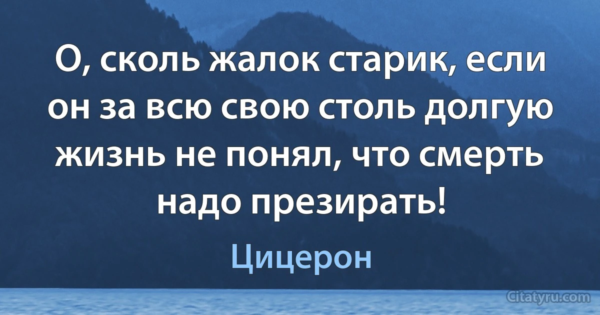 О, сколь жалок старик, если он за всю свою столь долгую жизнь не понял, что смерть надо презирать! (Цицерон)