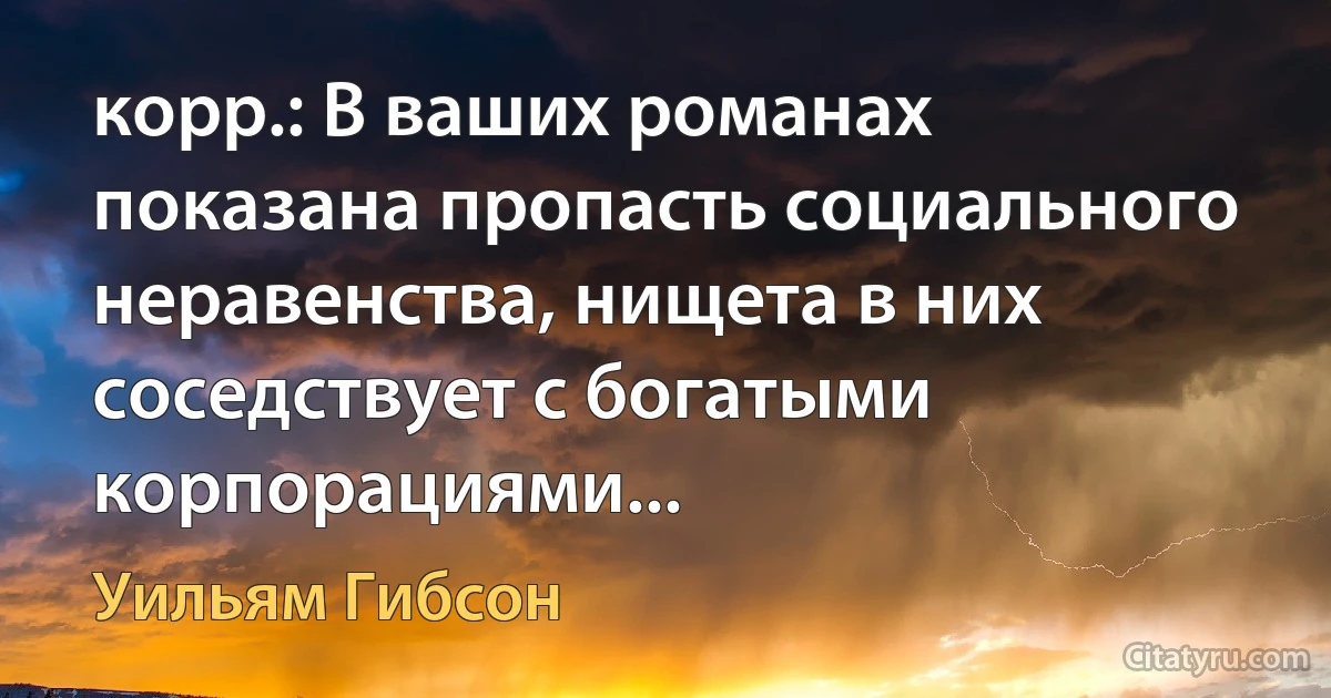 корр.: В ваших романах показана пропасть социального неравенства, нищета в них соседствует с богатыми корпорациями... (Уильям Гибсон)