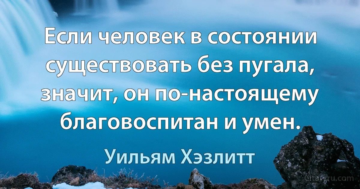 Если человек в состоянии существовать без пугала, значит, он по-настоящему благовоспитан и умен. (Уильям Хэзлитт)