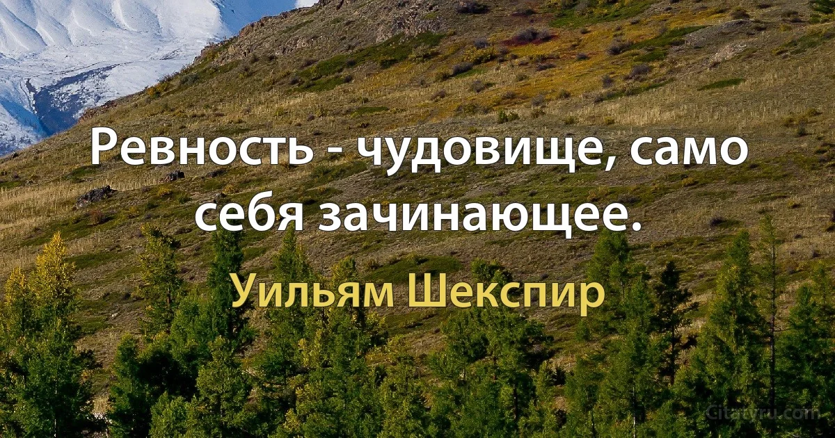 Ревность - чудовище, само себя зачинающее. (Уильям Шекспир)