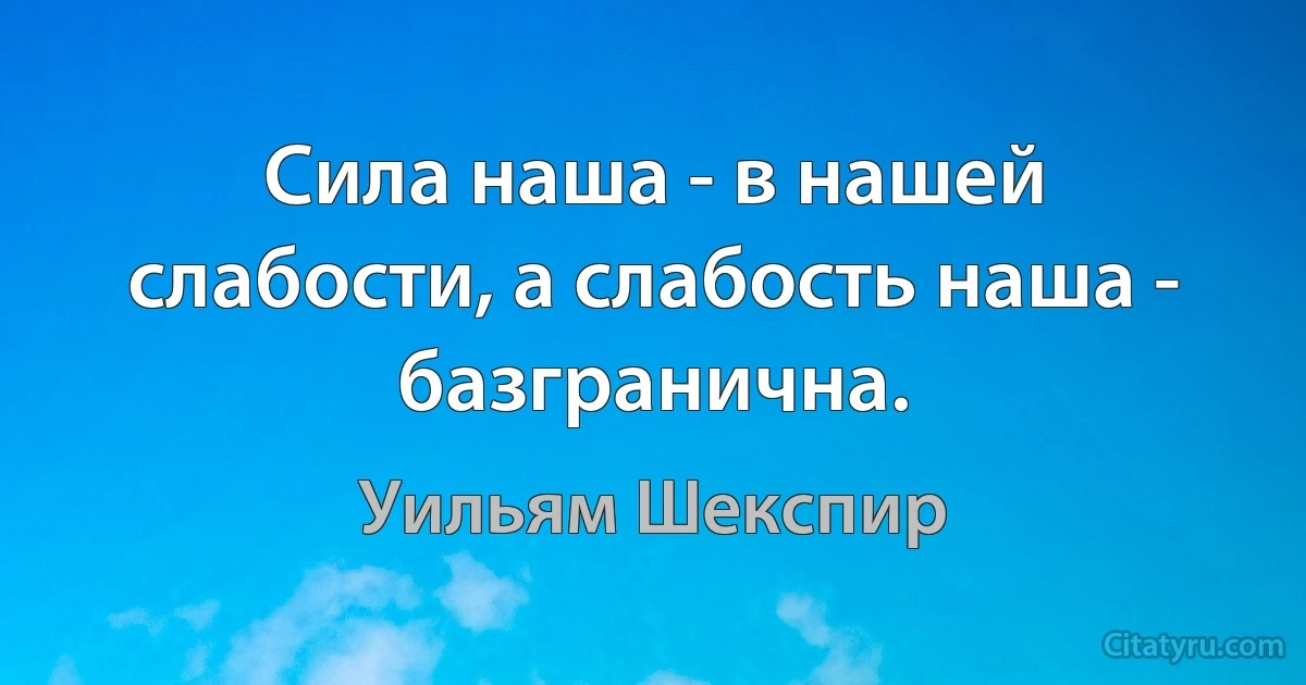 Сила наша - в нашей слабости, а слабость наша - базгранична. (Уильям Шекспир)