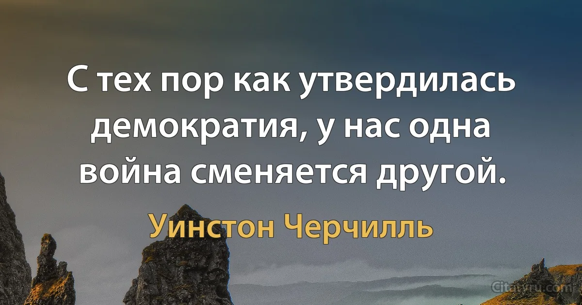 С тех пор как утвердилась демократия, у нас одна война сменяется другой. (Уинстон Черчилль)