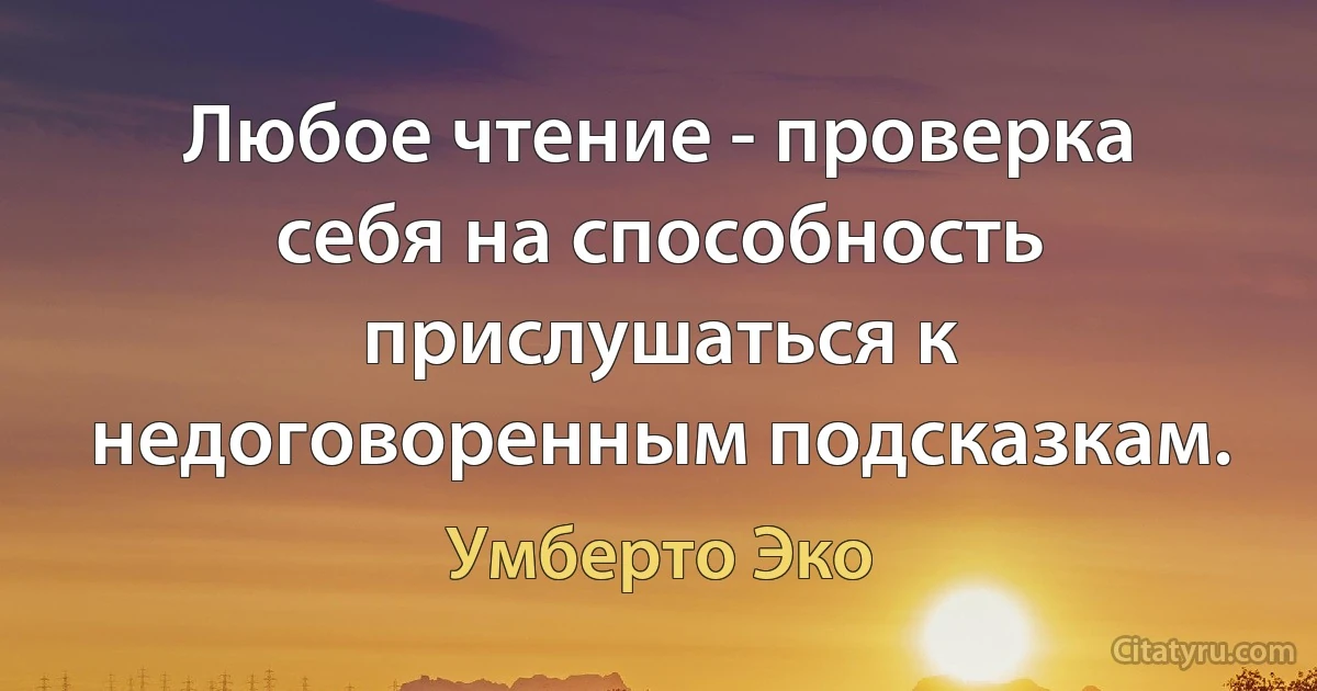 Любое чтение - проверка себя на способность прислушаться к недоговоренным подсказкам. (Умберто Эко)