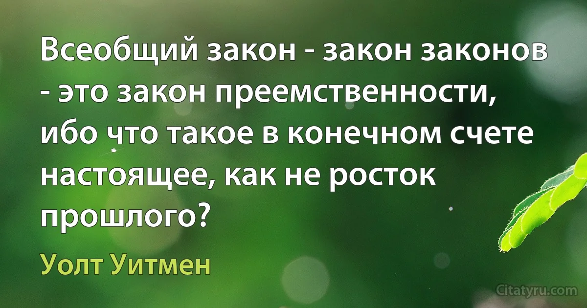 Всеобщий закон - закон законов - это закон преемственности, ибо что такое в конечном счете настоящее, как не росток прошлого? (Уолт Уитмен)