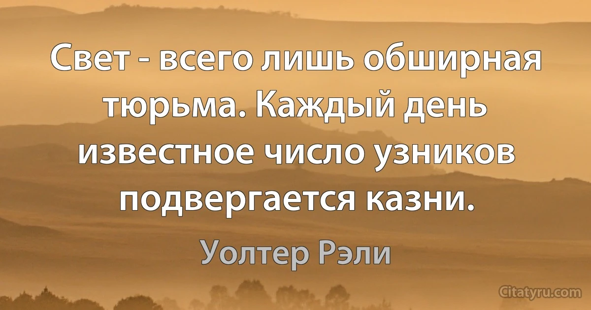 Свет - всего лишь обширная тюрьма. Каждый день известное число узников подвергается казни. (Уолтер Рэли)