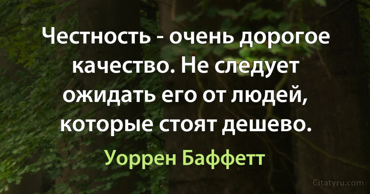 Честность - очень дорогое качество. Не следует ожидать его от людей, которые стоят дешево. (Уоррен Баффетт)