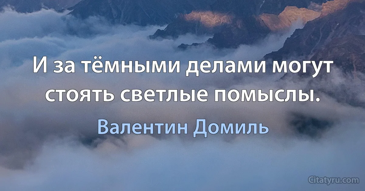 И за тёмными делами могут стоять светлые помыслы. (Валентин Домиль)