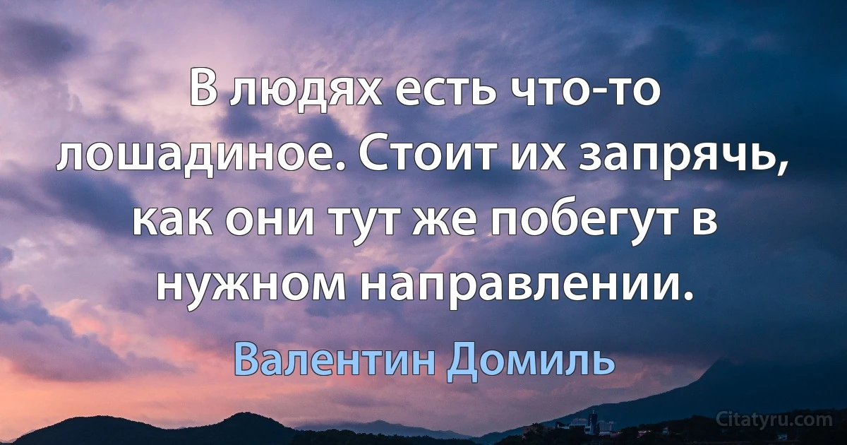 В людях есть что-то лошадиное. Стоит их запрячь, как они тут же побегут в нужном направлении. (Валентин Домиль)