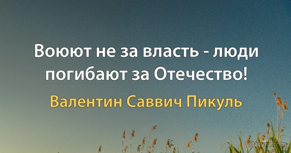 Воюют не за власть - люди погибают за Отечество! (Валентин Саввич Пикуль)