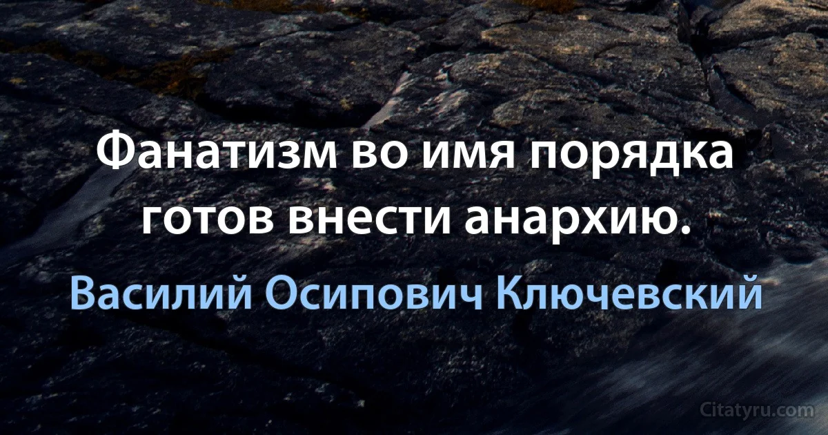 Фанатизм во имя порядка готов внести анархию. (Василий Осипович Ключевский)