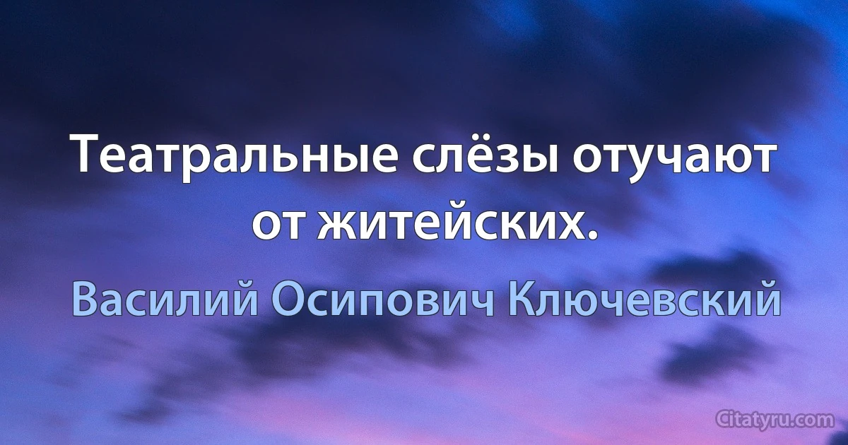 Театральные слёзы отучают от житейских. (Василий Осипович Ключевский)