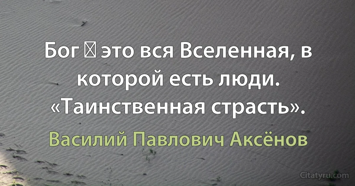 Бог ― это вся Вселенная, в которой есть люди. «Таинственная страсть». (Василий Павлович Аксёнов)