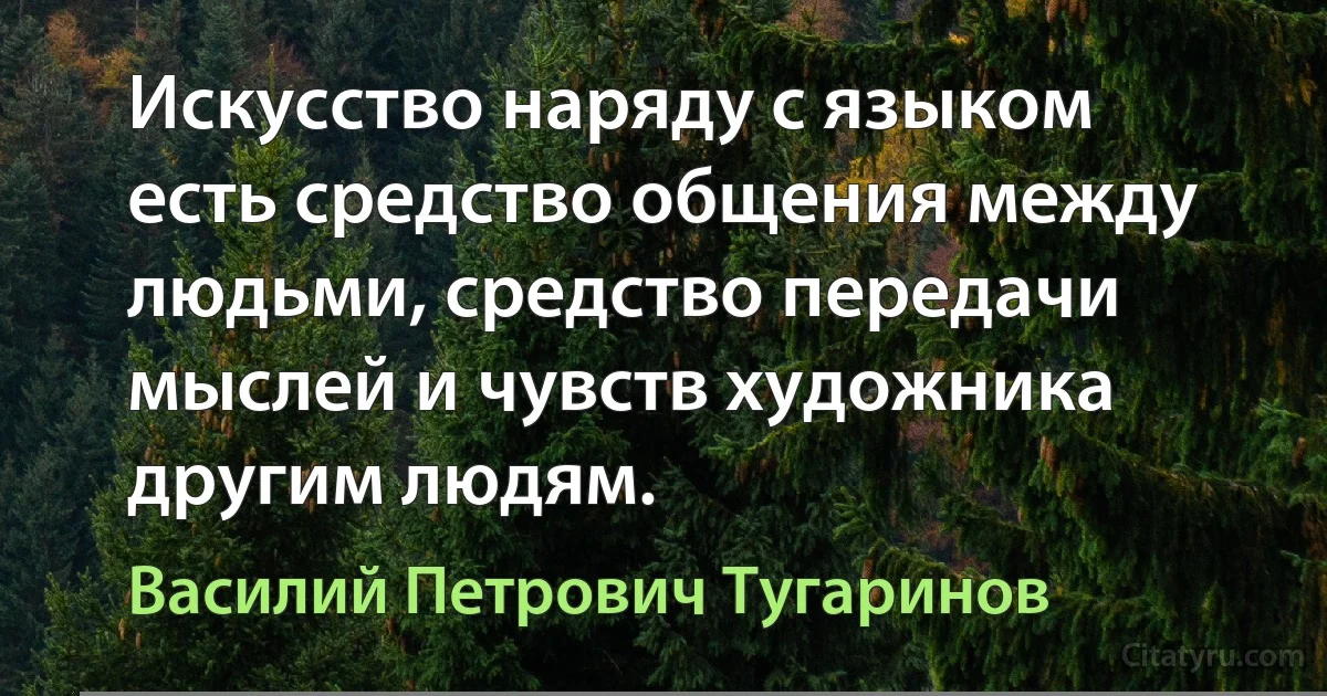 Искусство наряду с языком есть средство общения между людьми, средство передачи мыслей и чувств художника другим людям. (Василий Петрович Тугаринов)