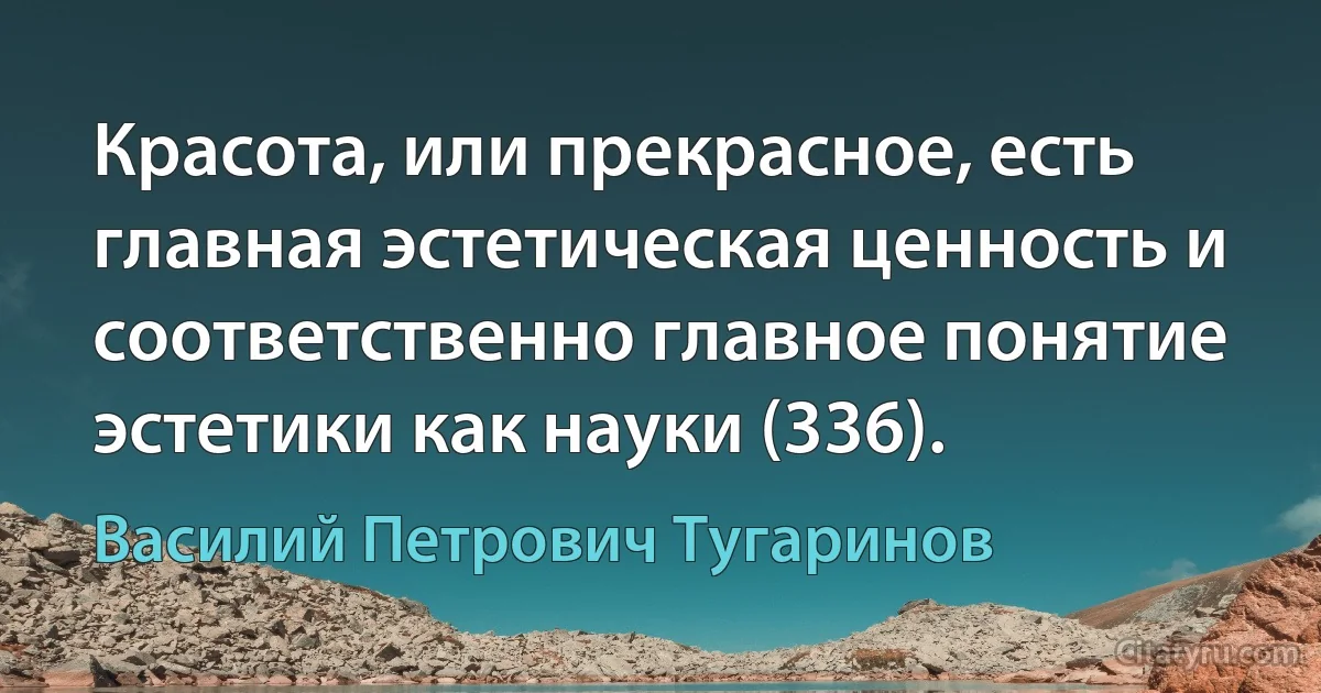 Красота, или прекрасное, есть главная эстетическая ценность и соответственно главное понятие эстетики как науки (336). (Василий Петрович Тугаринов)