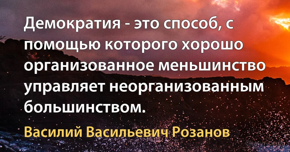 Демократия - это способ, с помощью которого хорошо организованное меньшинство управляет неорганизованным большинством. (Василий Васильевич Розанов)