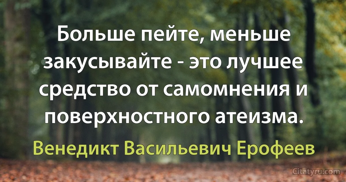 Больше пейте, меньше закусывайте - это лучшее средство от самомнения и поверхностного атеизма. (Венедикт Васильевич Ерофеев)