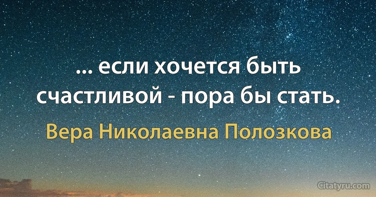 ... если хочется быть счастливой - пора бы стать. (Вера Николаевна Полозкова)