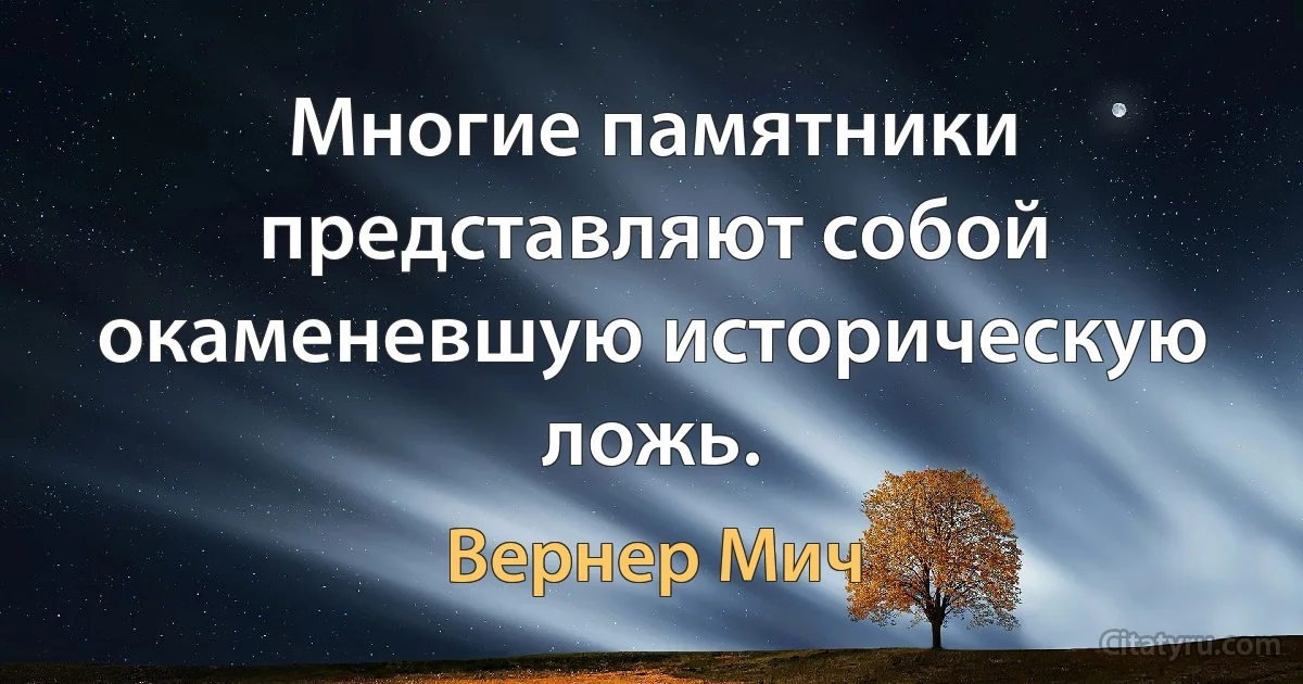 Многие памятники представляют собой окаменевшую историческую ложь. (Вернер Мич)