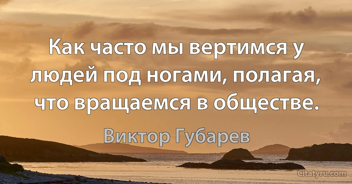 Как часто мы вертимся у людей под ногами, полагая, что вращаемся в обществе. (Виктор Губарев)