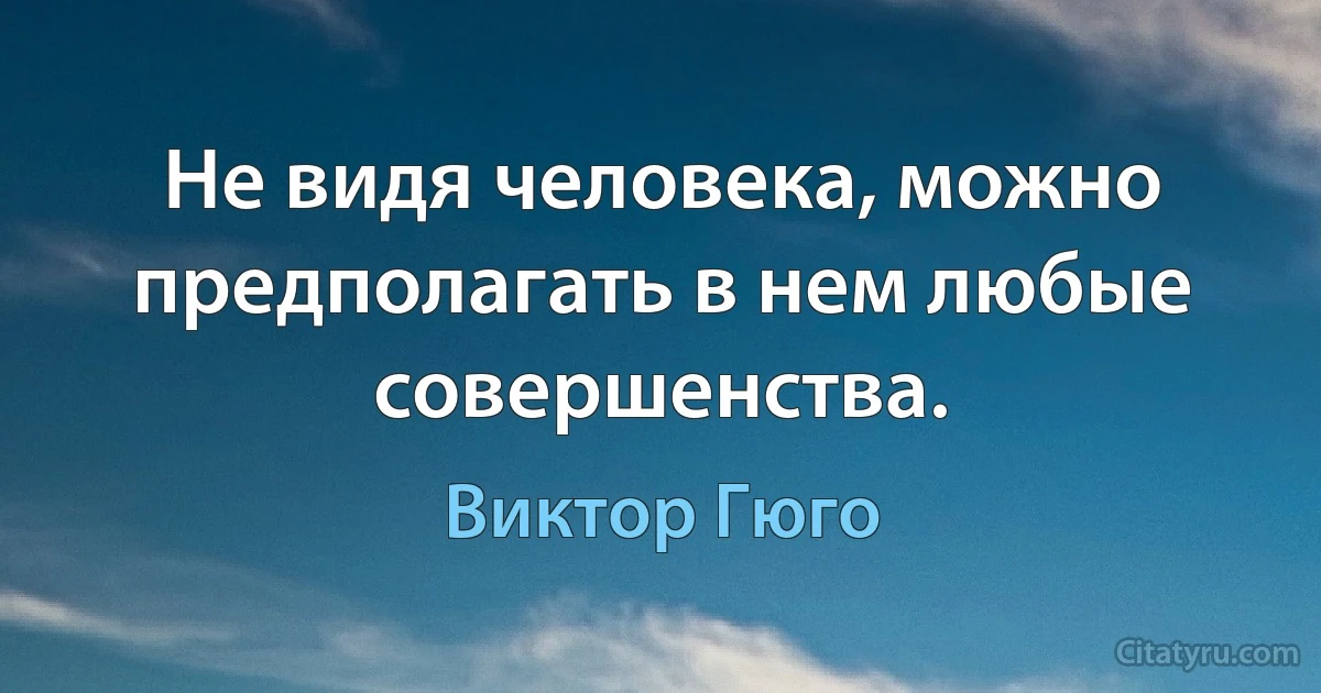 Не видя человека, можно предполагать в нем любые совершенства. (Виктор Гюго)