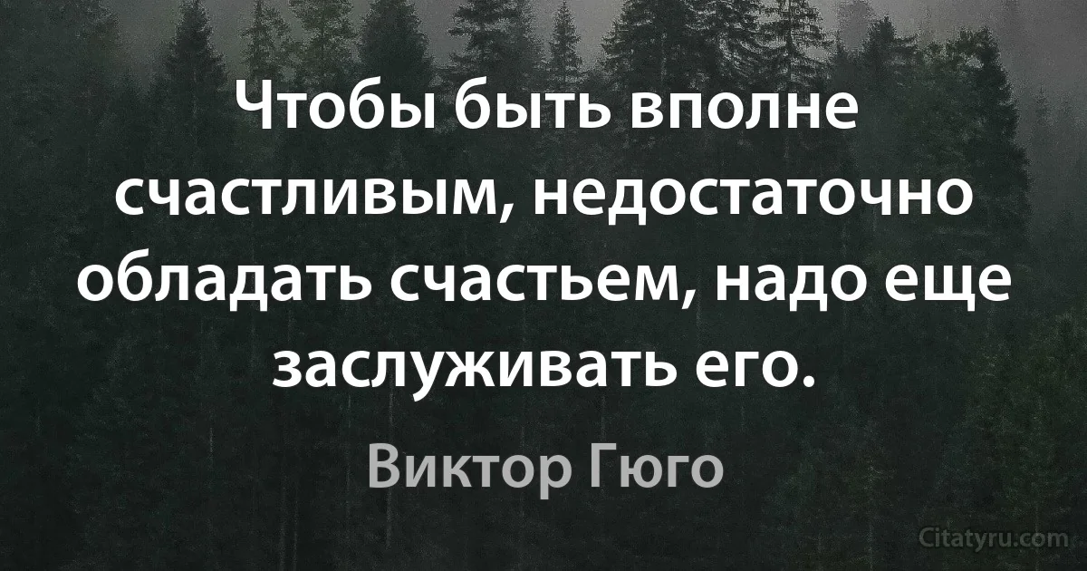 Чтобы быть вполне счастливым, недостаточно обладать счастьем, надо еще заслуживать его. (Виктор Гюго)