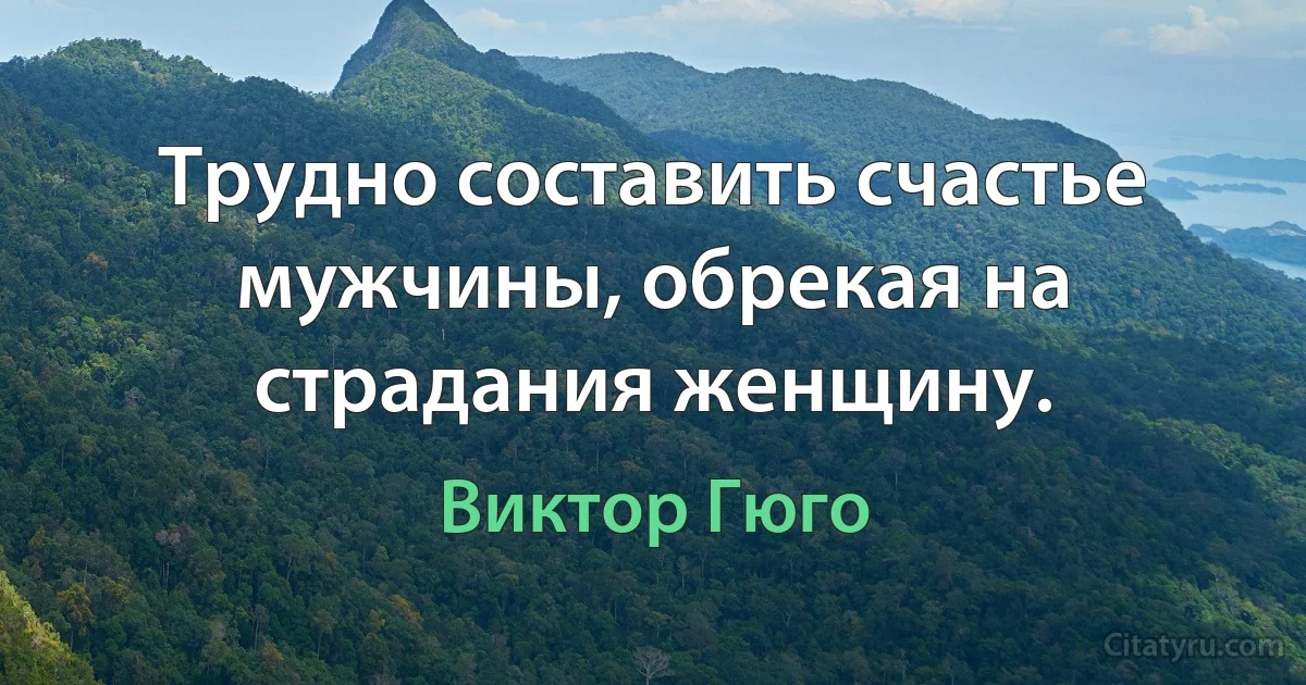 Трудно составить счастье мужчины, обрекая на страдания женщину. (Виктор Гюго)