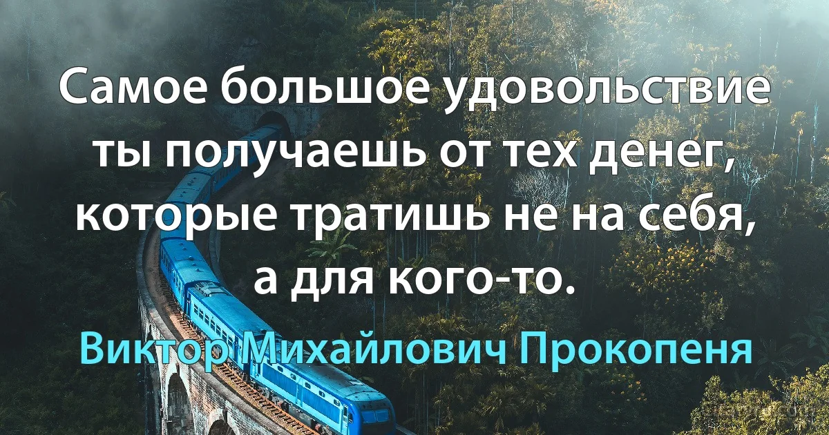 Самое большое удовольствие ты получаешь от тех денег, которые тратишь не на себя, а для кого-то. (Виктор Михайлович Прокопеня)