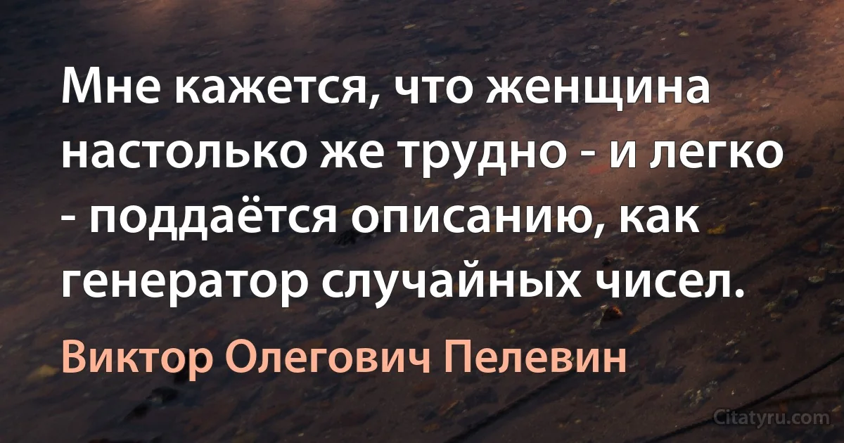 Мне кажется, что женщина настолько же трудно - и легко - поддаётся описанию, как генератор случайных чисел. (Виктор Олегович Пелевин)