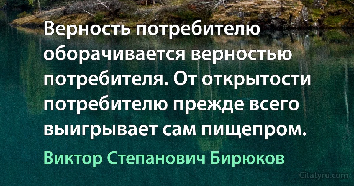 Верность потребителю оборачивается верностью потребителя. От открытости потребителю прежде всего выигрывает сам пищепром. (Виктор Степанович Бирюков)