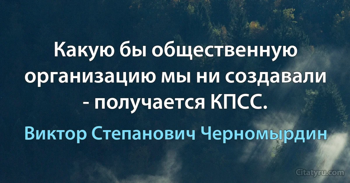 Какую бы общественную организацию мы ни создавали - получается КПСС. (Виктор Степанович Черномырдин)