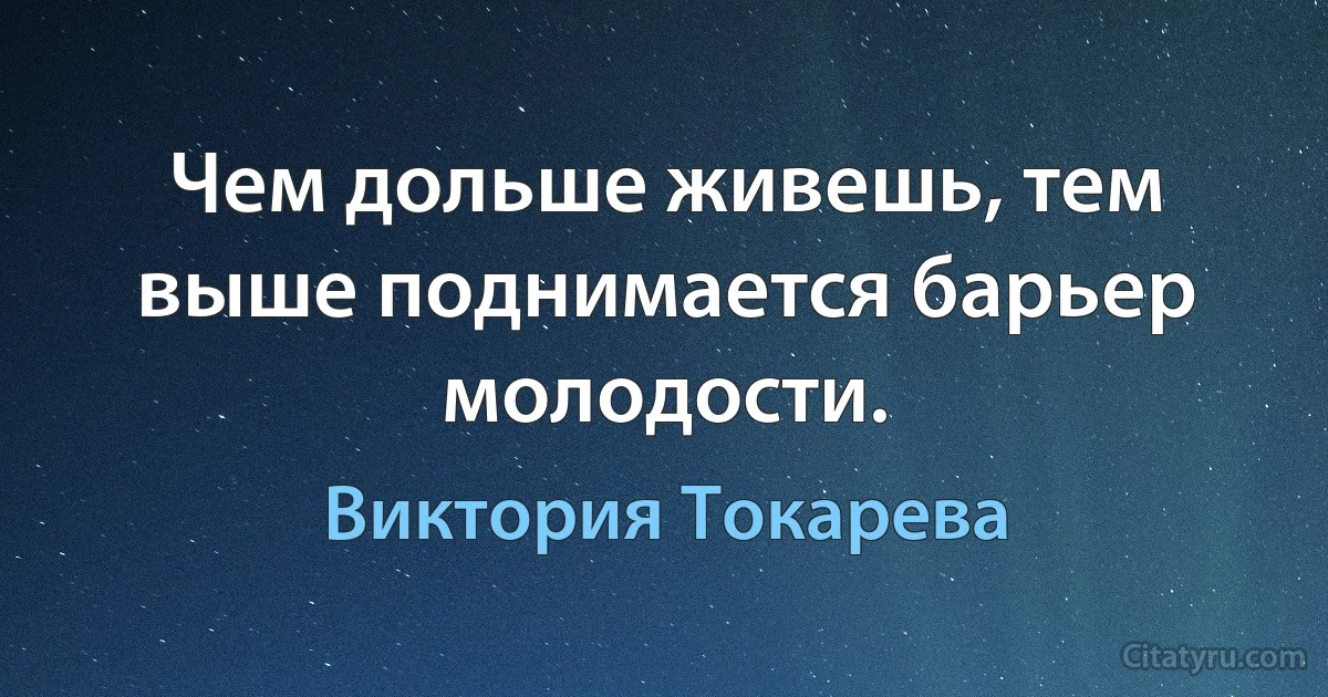 Чем дольше живешь, тем выше поднимается барьер молодости. (Виктория Токарева)