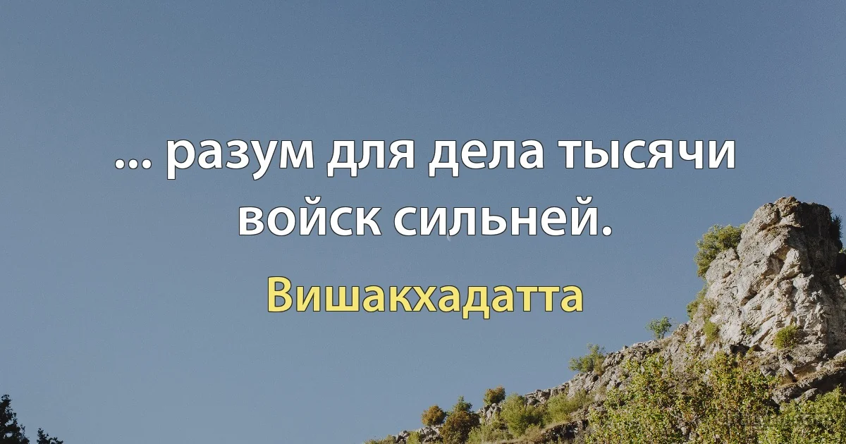 ... разум для дела тысячи войск сильней. (Вишакхадатта)