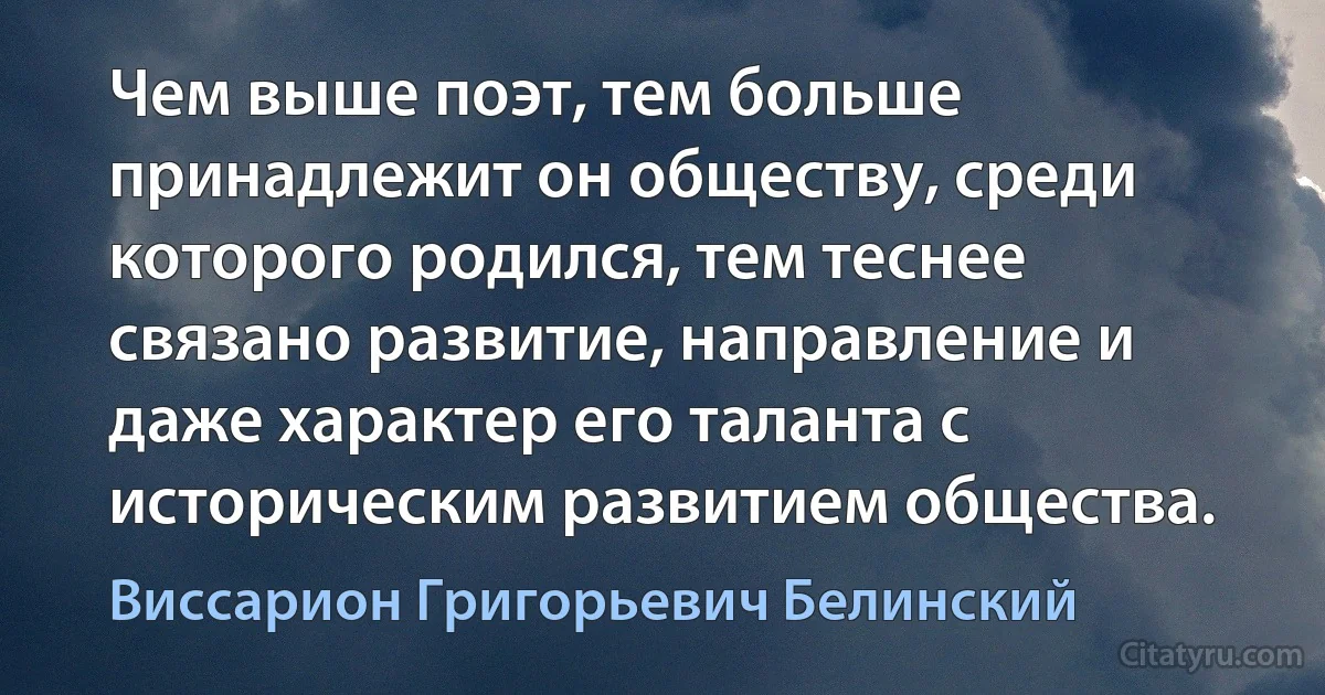 Чем выше поэт, тем больше принадлежит он обществу, среди которого родился, тем теснее связано развитие, направление и даже характер его таланта с историческим развитием общества. (Виссарион Григорьевич Белинский)