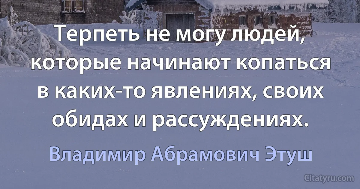 Терпеть не могу людей, которые начинают копаться в каких-то явлениях, своих обидах и рассуждениях. (Владимир Абрамович Этуш)