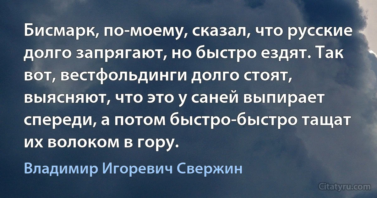 Бисмарк, по-моему, сказал, что русские долго запрягают, но быстро ездят. Так вот, вестфольдинги долго стоят, выясняют, что это у саней выпирает спереди, а потом быстро-быстро тащат их волоком в гору. (Владимир Игоревич Свержин)