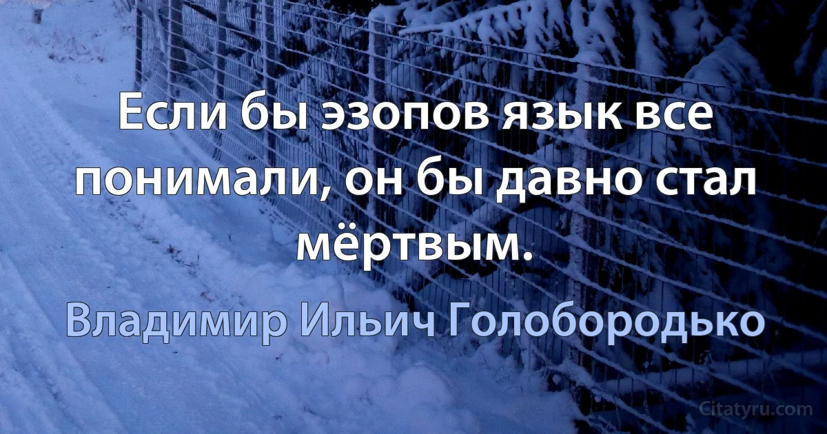 Если бы эзопов язык все понимали, он бы давно стал мёртвым. (Владимир Ильич Голобородько)