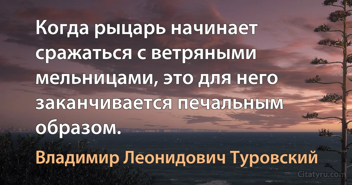 Когда рыцарь начинает сражаться с ветряными мельницами, это для него заканчивается печальным образом. (Владимир Леонидович Туровский)