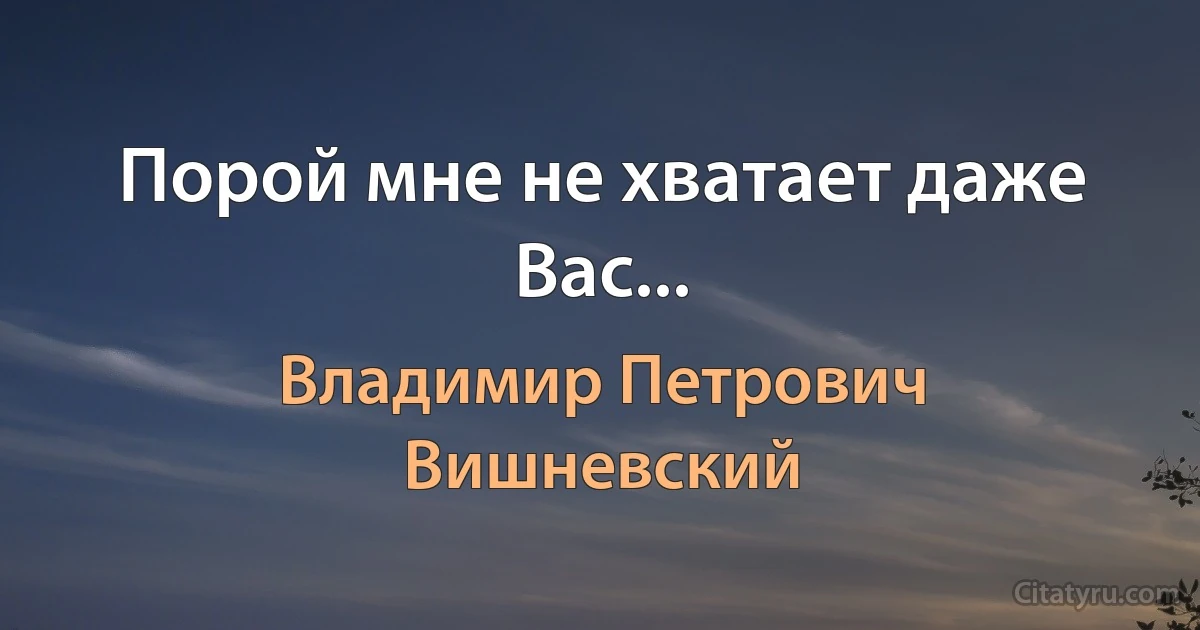 Порой мне не хватает даже Вас... (Владимир Петрович Вишневский)