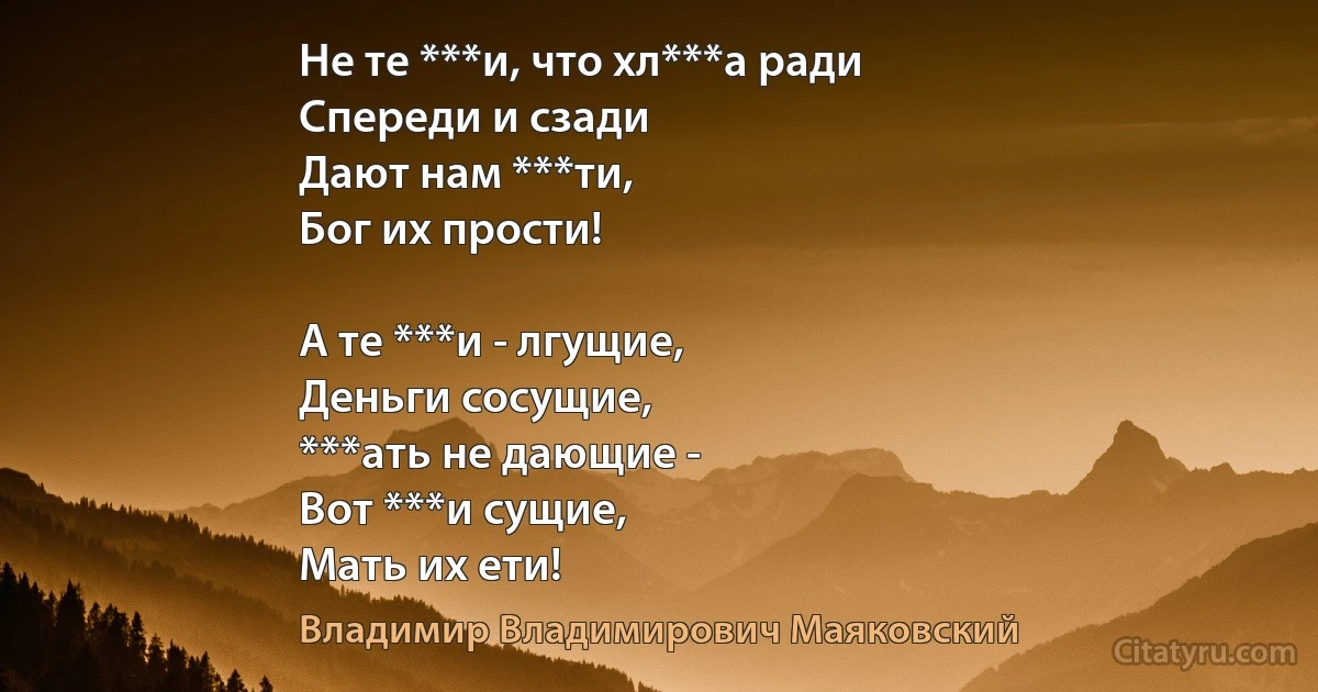 Не те ***и, что хл***а ради
Спереди и сзади
Дают нам ***ти,
Бог их прости!

А те ***и - лгущие, 
Деньги сосущие,
***ать не дающие -
Вот ***и сущие,
Мать их ети! (Владимир Владимирович Маяковский)