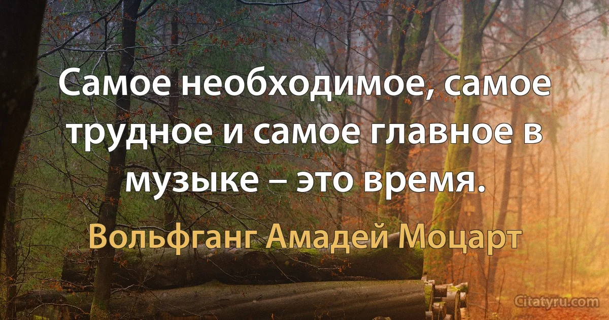 Самое необходимое, самое трудное и самое главное в музыке – это время. (Вольфганг Амадей Моцарт)