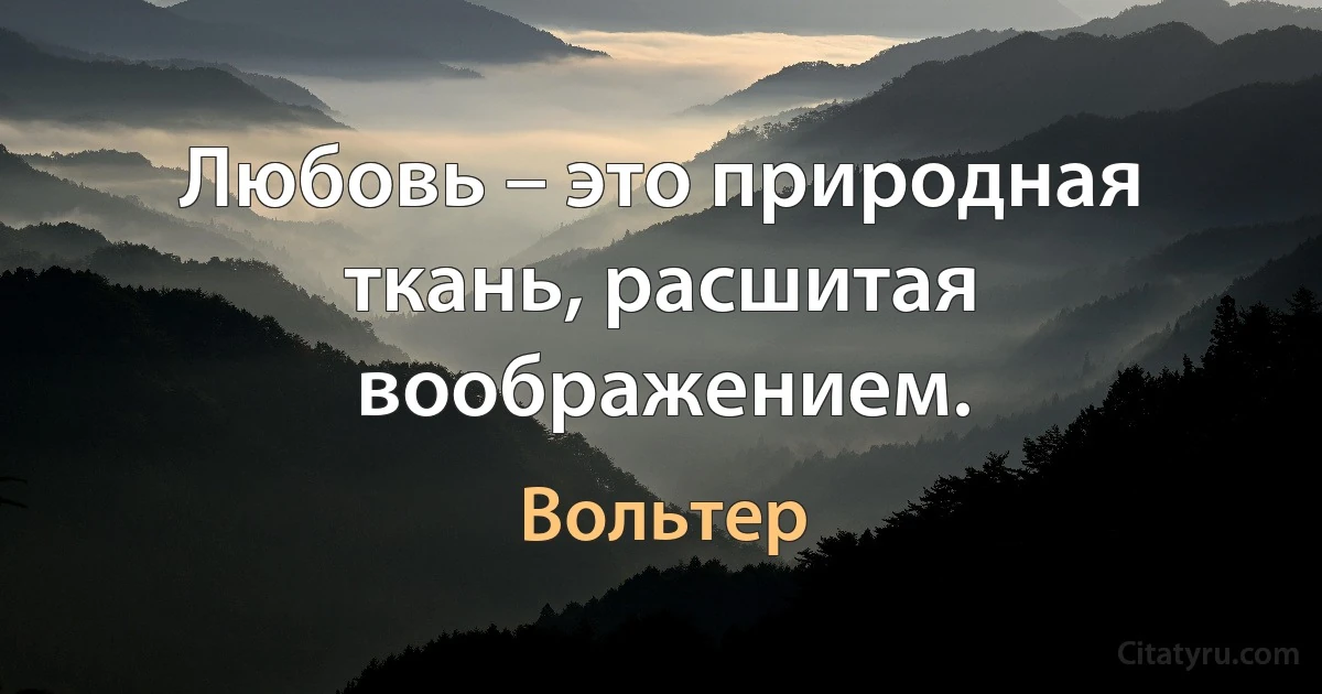 Любовь – это природная ткань, расшитая воображением. (Вольтер)